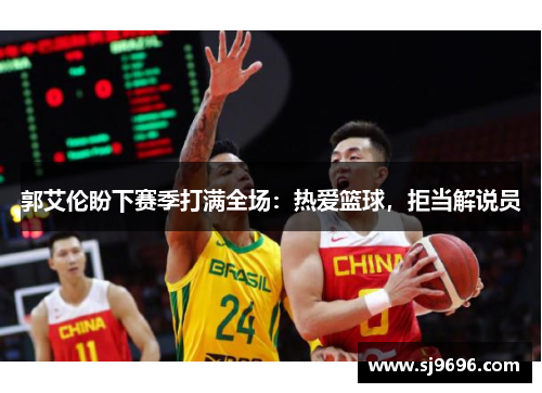 郭艾伦盼下赛季打满全场：热爱篮球，拒当解说员