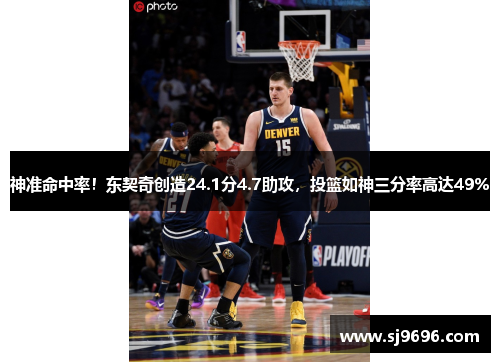 神准命中率！东契奇创造24.1分4.7助攻，投篮如神三分率高达49%